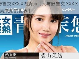 人与野鲁交XXXⅩ视频iii【人与野鲁交 XXXⅩ 视频 iii：探索未知的世界】