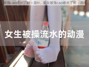 被强cao喷水了啊～高H、美女被强cao喷水了啊～高H