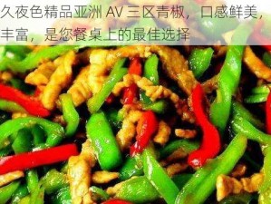 久久夜色精品亚洲 AV 三区青椒，口感鲜美，营养丰富，是您餐桌上的最佳选择