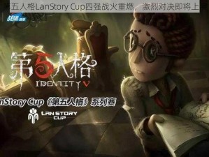 第五人格LanStory Cup四强战火重燃，激烈对决即将上演