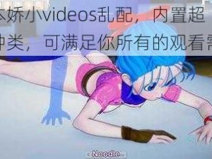 日本娇小videos乱配，内置超多种类，可满足你所有的观看需求