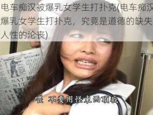 巜电车痴汉被爆乳女学生打扑克(电车痴汉被爆乳女学生打扑克，究竟是道德的缺失还是人性的沦丧)