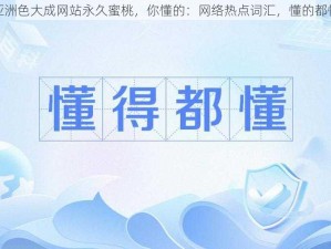 亚洲色大成网站永久蜜桃，你懂的：网络热点词汇，懂的都懂