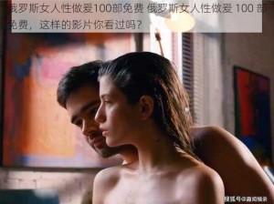 俄罗斯女人性做爰100部免费 俄罗斯女人性做爰 100 部免费，这样的影片你看过吗？