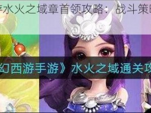 梦幻西游手游水火之域章首领攻略：战斗策略与技巧全解析