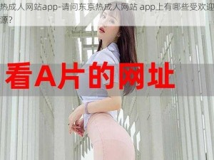 东京热成人网站app-请问东京热成人网站 app上有哪些受欢迎的视频资源？