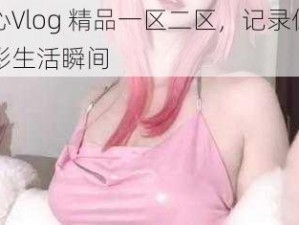 糖心Vlog 精品一区二区，记录你的精彩生活瞬间