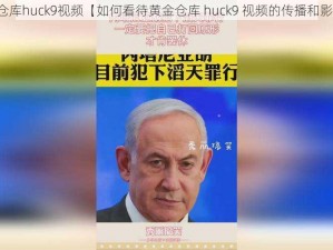 黄金仓库huck9视频【如何看待黄金仓库 huck9 视频的传播和影响？】