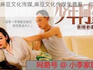 免费看麻豆文化传媒,麻豆文化传媒免费看，你还在等什么？