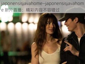 japonensisjavahome—japonensisjavahome 新片首播：精彩内容不容错过