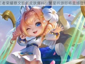 王者荣耀蔡文姬新皮肤爆料：繁星吟游即将震撼登场