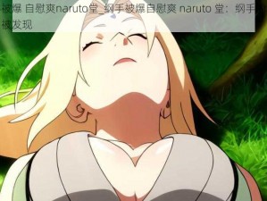 纲手被爆 自慰爽naruto堂_纲手被爆自慰爽 naruto 堂：纲手的私密行为被发现