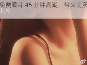 最新推出的免费看片 45 分钟高潮，带来前所未有的视觉体验