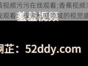 香蕉视频污污在线观看;香蕉视频污污在线观看：探索私密领域的视觉盛宴