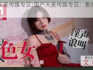 国产天美传媒专区;国产天美传媒专区：影片质量如何？