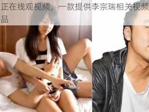 李宗瑞正在线观视频，一款提供李宗瑞相关视频在线观看的产品