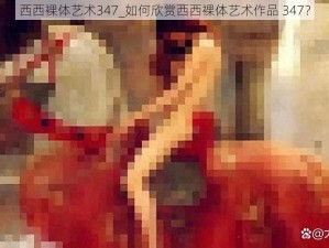 西西裸体艺术347_如何欣赏西西裸体艺术作品 347？