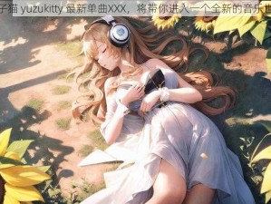 柚子猫 yuzukitty 最新单曲XXX，将带你进入一个全新的音乐世界