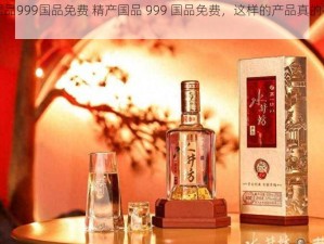 精产国品999国品免费 精产国品 999 国品免费，这样的产品真的存在吗？