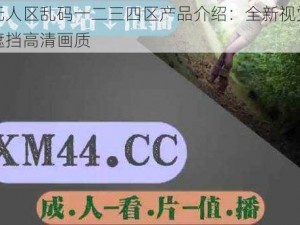 亚洲无人区乱码一二三四区产品介绍：全新视觉体验，无遮挡高清画质