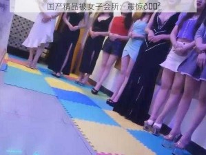 国产精品被女子会所：震惊😲