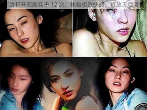 阿娇打开双腿实干 12 次，体验极致快感，释放无尽激情