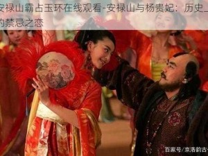 安禄山霸占玉环在线观看-安禄山与杨贵妃：历史上的禁忌之恋