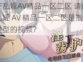 国产乱婬AV精品一区二区 请问国产乱婬 AV 精品一区二区是指什么类型的视频？