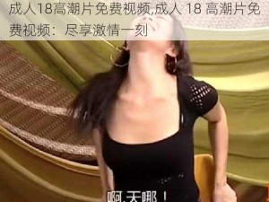 成人18高潮片免费视频,成人 18 高潮片免费视频：尽享激情一刻