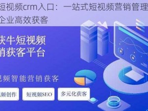 成品短视频crm入口：一站式短视频营销管理平台，助力企业高效获客