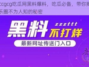 17ccgcg吃瓜网黑料爆料，吃瓜必备，带你揭秘娱乐圈不为人知的秘密