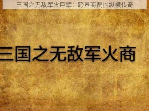 三国之无敌军火巨擘：跨界商贾的纵横传奇