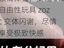 激情体验，女性专属自由性玩具 zozc 交体闪谢，尽情享受极致快感