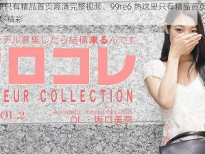 99re6热这里只有精品首页高清完整视频、99re6 热这里只有精品首页高清完整视频：畅享无尽精彩