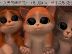 九九久久无码精品国产 H 动漫猫咪，带来极致视觉享受