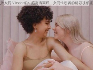 欧洲女同ⅤideoHD：超高清画质，女同性恋者的精彩视频盛宴