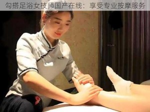 勾搭足浴女技师国产在线：享受专业按摩服务