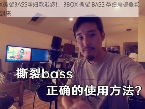 BBOX撕裂BASS孕妇欢迎您!、BBOX 撕裂 BASS 孕妇震撼登场，欢迎您的到来