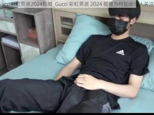 Gucci彩虹男孩2024视频_Gucci 彩虹男孩 2024 视频为何如此引人关注？