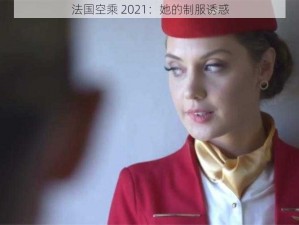 法国空乘 2021：她的制服诱惑