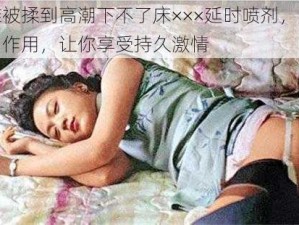 汤唯被揉到高潮下不了床×××延时喷剂，安全无副作用，让你享受持久激情