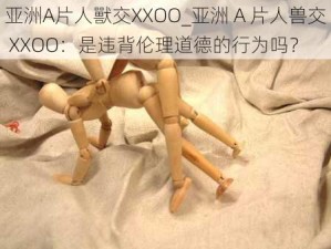 亚洲A片人獸交XXOO_亚洲 A 片人兽交 XXOO：是违背伦理道德的行为吗？