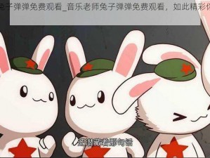 音乐老师兔子弹弹免费观看_音乐老师兔子弹弹免费观看，如此精彩你怎能错过？