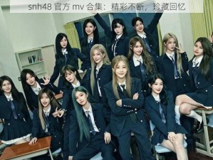 snh48 官方 mv 合集：精彩不断，珍藏回忆