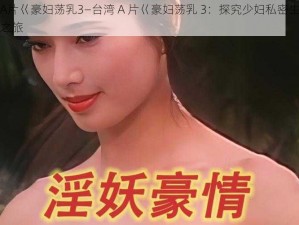 台湾A片巜豪妇荡乳3—台湾 A 片巜豪妇荡乳 3：探究少妇私密生活的欲望之旅