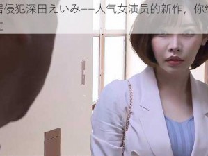 被邻居侵犯深田えいみ——人气女演员的新作，你绝对不能错过