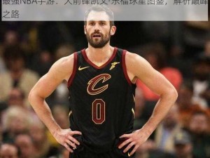 最强NBA手游：大前锋凯文·乐福球星图鉴，解析巅峰之路