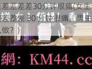 差差差差差差30分钟很痛(女生说差差差差差差 30 分钟很痛，男生会怎么做？)