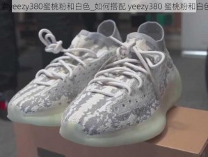 探索yeezy380蜜桃粉和白色_如何搭配 yeezy380 蜜桃粉和白色？