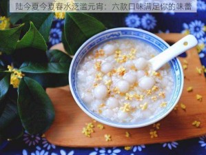 陆今夏今夏春水泛滥元宵：六款口味满足你的味蕾